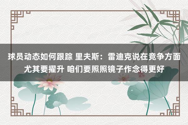 球员动态如何跟踪 里夫斯：雷迪克说在竞争方面尤其要擢升 咱们要照照镜子作念得更好