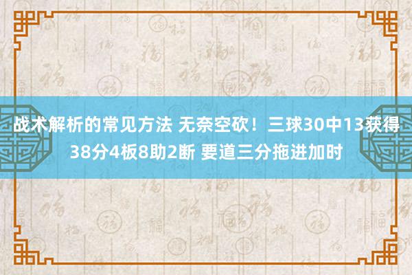 战术解析的常见方法 无奈空砍！三球30中13获得38分4板8助2断 要道三分拖进加时