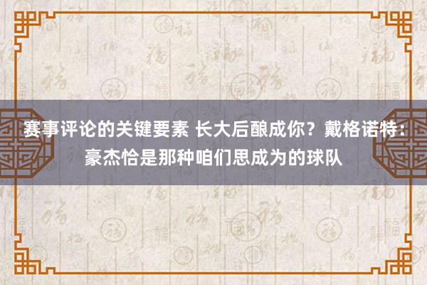 赛事评论的关键要素 长大后酿成你？戴格诺特：豪杰恰是那种咱们思成为的球队