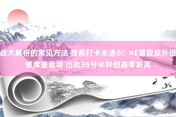 战术解析的常见方法 提前打卡未遂🤣雷霆反扑迫使库里返场 出战36分半钟创赛季新高