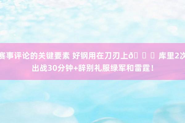 赛事评论的关键要素 好钢用在刀刃上👀库里2次出战30分钟+辞别礼服绿军和雷霆！