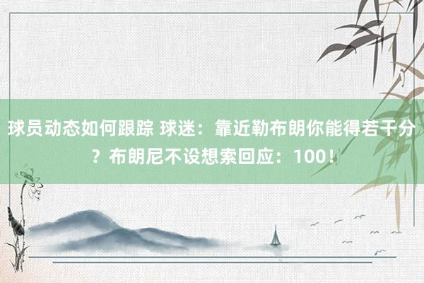 球员动态如何跟踪 球迷：靠近勒布朗你能得若干分？布朗尼不设想索回应：100！