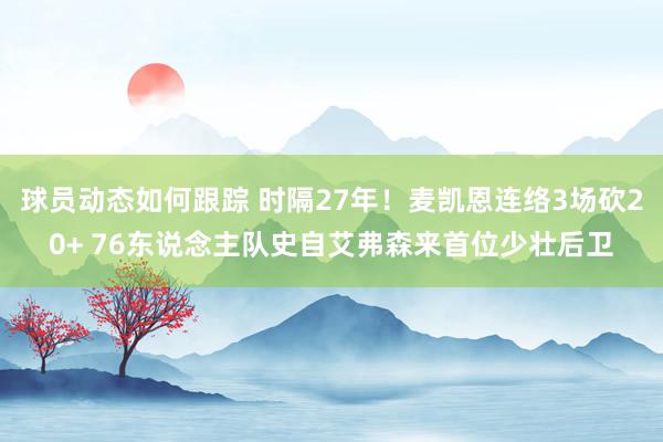 球员动态如何跟踪 时隔27年！麦凯恩连络3场砍20+ 76东说念主队史自艾弗森来首位少壮后卫