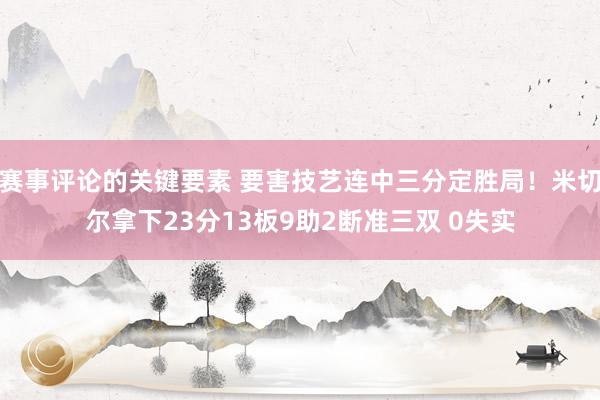 赛事评论的关键要素 要害技艺连中三分定胜局！米切尔拿下23分13板9助2断准三双 0失实