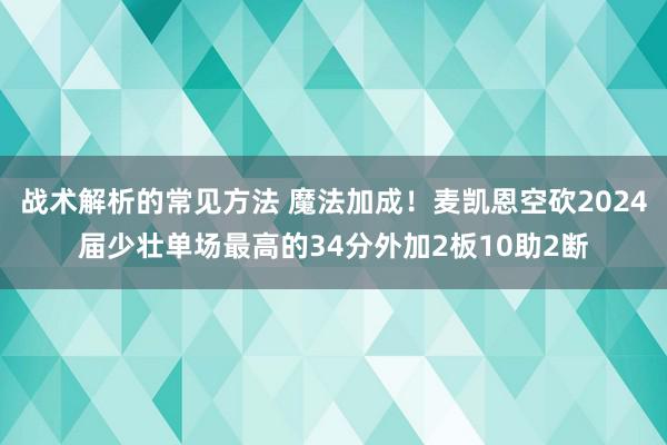 战术解析的常见方法 魔法加成！麦凯恩空砍2024届少壮单场最高的34分外加2板10助2断