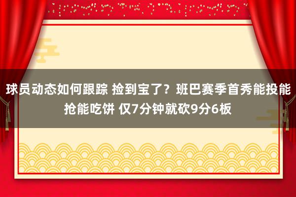 球员动态如何跟踪 捡到宝了？班巴赛季首秀能投能抢能吃饼 仅7分钟就砍9分6板