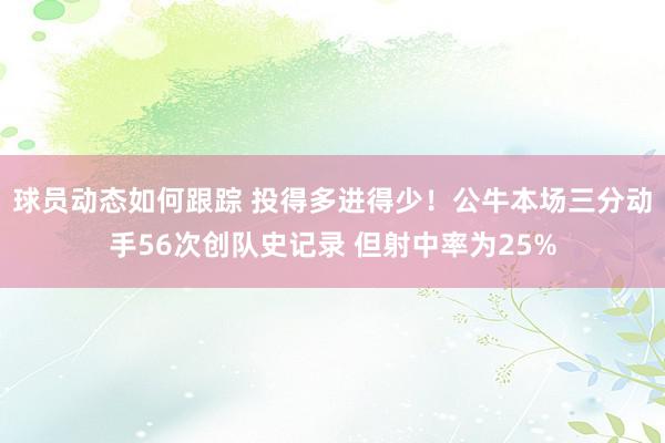 球员动态如何跟踪 投得多进得少！公牛本场三分动手56次创队史记录 但射中率为25%