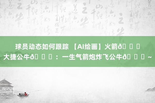 球员动态如何跟踪 【AI绘画】火箭🚀大捷公牛🐂：一生气箭炮炸飞公牛🐂~