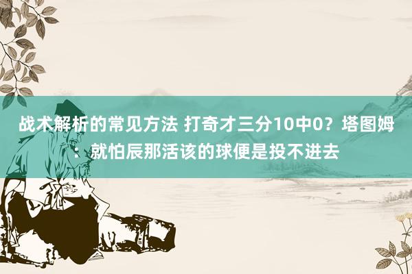 战术解析的常见方法 打奇才三分10中0？塔图姆：就怕辰那活该的球便是投不进去