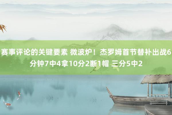 赛事评论的关键要素 微波炉！杰罗姆首节替补出战6分钟7中4拿10分2断1帽 三分5中2