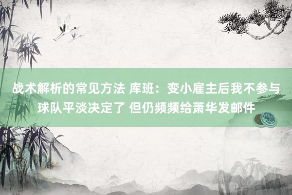 战术解析的常见方法 库班：变小雇主后我不参与球队平淡决定了 但仍频频给萧华发邮件