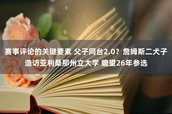 赛事评论的关键要素 父子同台2.0？詹姆斯二犬子造访亚利桑那州立大学 瞻望26年参选