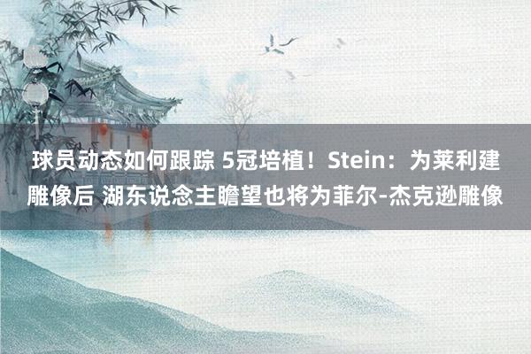 球员动态如何跟踪 5冠培植！Stein：为莱利建雕像后 湖东说念主瞻望也将为菲尔-杰克逊雕像