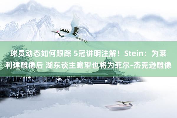 球员动态如何跟踪 5冠讲明注解！Stein：为莱利建雕像后 湖东谈主瞻望也将为菲尔-杰克逊雕像