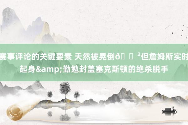 赛事评论的关键要素 天然被晃倒😲但詹姆斯实时起身&勤勉封盖塞克斯顿的绝杀脱手