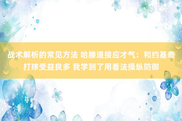 战术解析的常见方法 哈滕道接应才气：和约基奇打球受益良多 我学到了用看法操纵防御