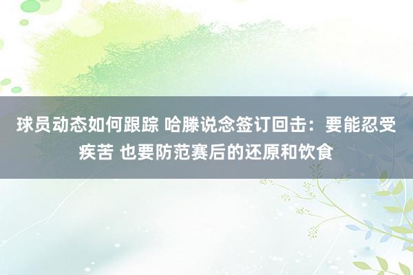 球员动态如何跟踪 哈滕说念签订回击：要能忍受疾苦 也要防范赛后的还原和饮食