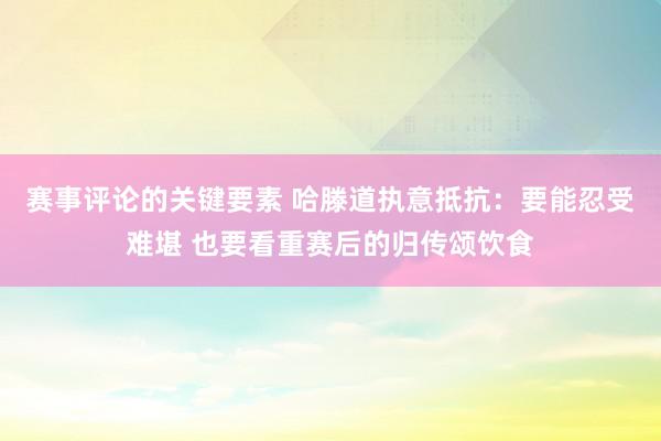 赛事评论的关键要素 哈滕道执意抵抗：要能忍受难堪 也要看重赛后的归传颂饮食