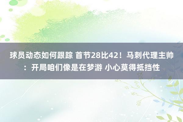 球员动态如何跟踪 首节28比42！马刺代理主帅：开局咱们像是在梦游 小心莫得抵挡性