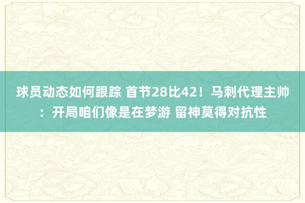 球员动态如何跟踪 首节28比42！马刺代理主帅：开局咱们像是在梦游 留神莫得对抗性