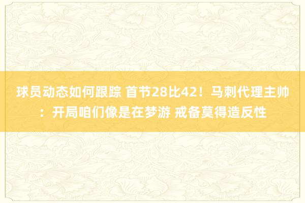 球员动态如何跟踪 首节28比42！马刺代理主帅：开局咱们像是在梦游 戒备莫得造反性