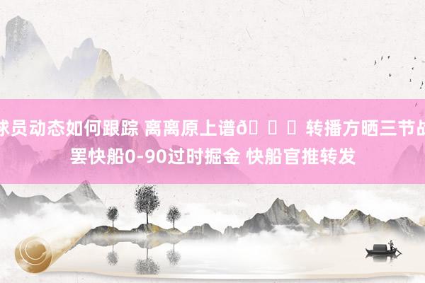 球员动态如何跟踪 离离原上谱😅转播方晒三节战罢快船0-90过时掘金 快船官推转发