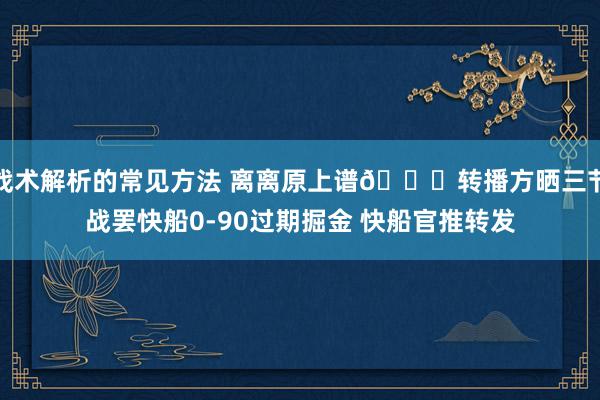 战术解析的常见方法 离离原上谱😅转播方晒三节战罢快船0-90过期掘金 快船官推转发