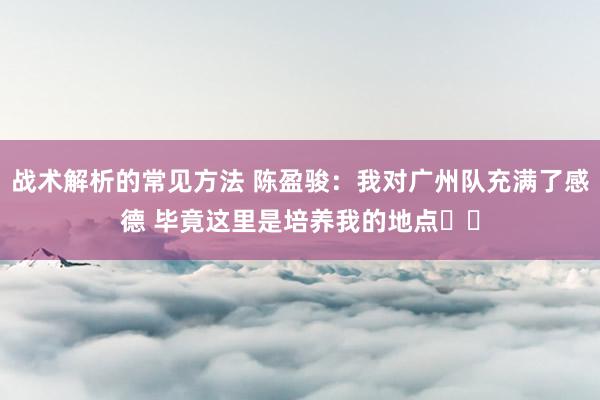 战术解析的常见方法 陈盈骏：我对广州队充满了感德 毕竟这里是培养我的地点❤️