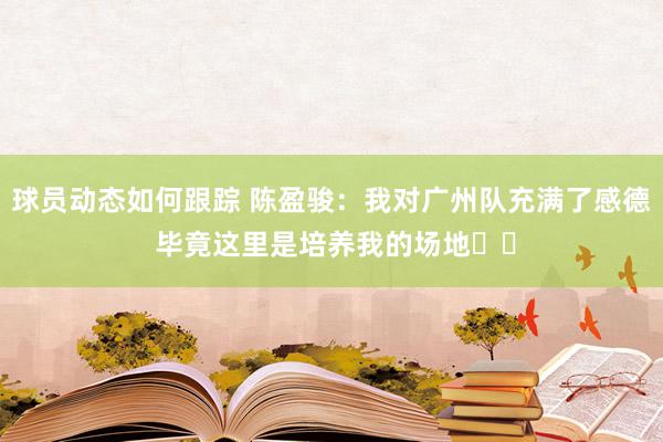 球员动态如何跟踪 陈盈骏：我对广州队充满了感德 毕竟这里是培养我的场地❤️