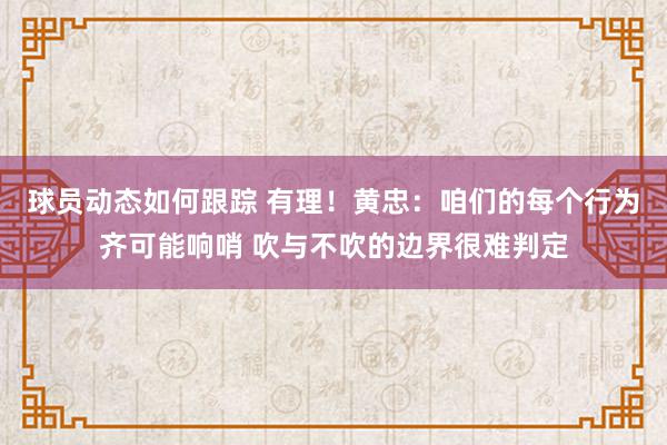 球员动态如何跟踪 有理！黄忠：咱们的每个行为齐可能响哨 吹与不吹的边界很难判定