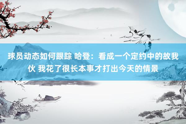 球员动态如何跟踪 哈登：看成一个定约中的故我伙 我花了很长本事才打出今天的情景