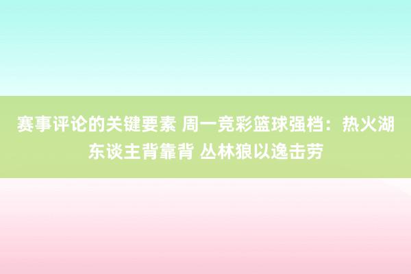 赛事评论的关键要素 周一竞彩篮球强档：热火湖东谈主背靠背 丛林狼以逸击劳