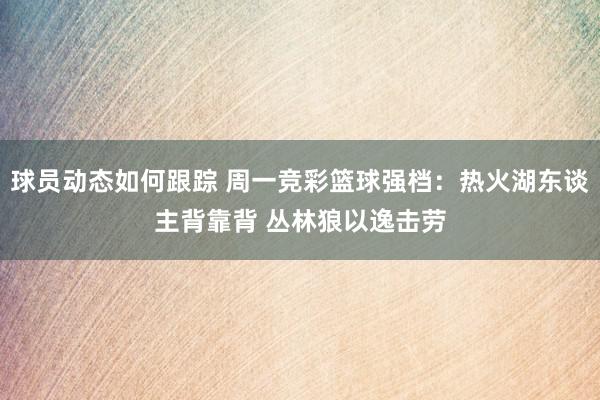 球员动态如何跟踪 周一竞彩篮球强档：热火湖东谈主背靠背 丛林狼以逸击劳