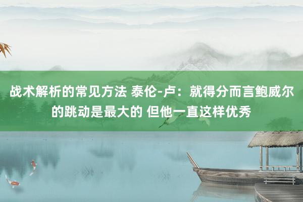 战术解析的常见方法 泰伦-卢：就得分而言鲍威尔的跳动是最大的 但他一直这样优秀