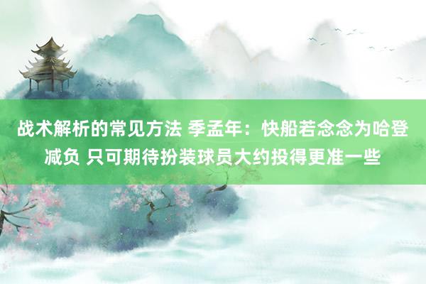 战术解析的常见方法 季孟年：快船若念念为哈登减负 只可期待扮装球员大约投得更准一些