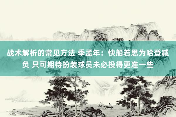 战术解析的常见方法 季孟年：快船若思为哈登减负 只可期待扮装球员未必投得更准一些