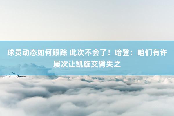 球员动态如何跟踪 此次不会了！哈登：咱们有许屡次让凯旋交臂失之