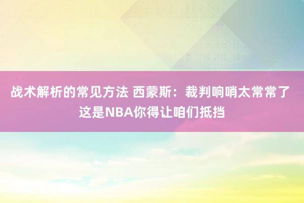 战术解析的常见方法 西蒙斯：裁判响哨太常常了 这是NBA你得让咱们抵挡