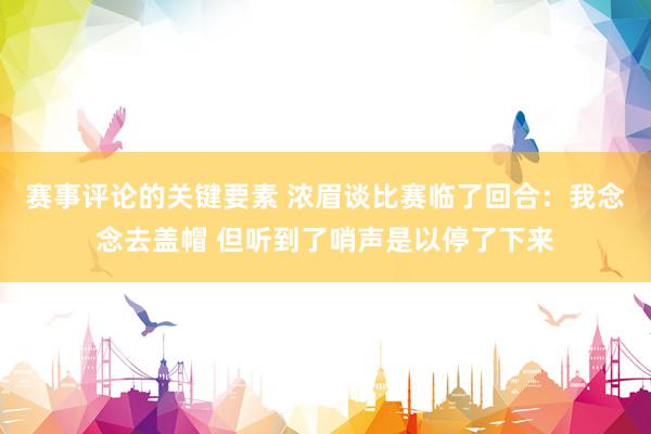 赛事评论的关键要素 浓眉谈比赛临了回合：我念念去盖帽 但听到了哨声是以停了下来