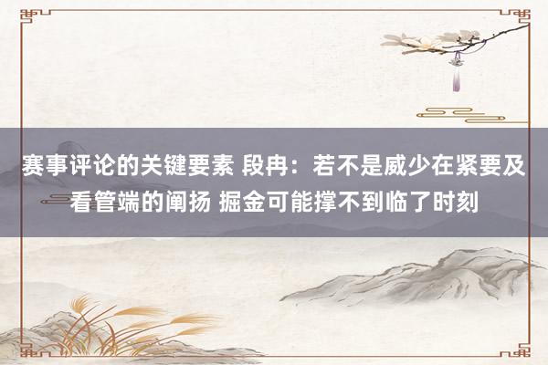 赛事评论的关键要素 段冉：若不是威少在紧要及看管端的阐扬 掘金可能撑不到临了时刻