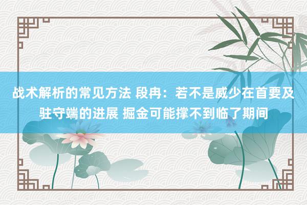 战术解析的常见方法 段冉：若不是威少在首要及驻守端的进展 掘金可能撑不到临了期间