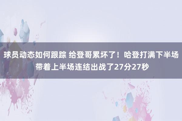 球员动态如何跟踪 给登哥累坏了！哈登打满下半场 带着上半场连结出战了27分27秒