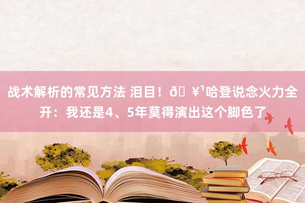 战术解析的常见方法 泪目！🥹哈登说念火力全开：我还是4、5年莫得演出这个脚色了