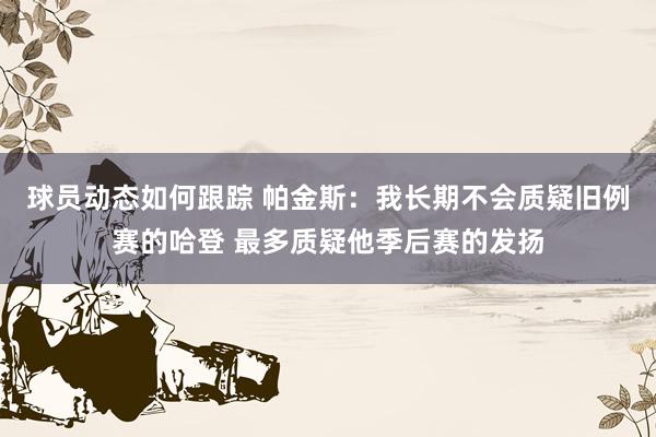 球员动态如何跟踪 帕金斯：我长期不会质疑旧例赛的哈登 最多质疑他季后赛的发扬