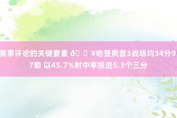 赛事评论的关键要素 🔥哈登夙昔3战场均34分9.7助 以45.7%射中率投进5.3个三分