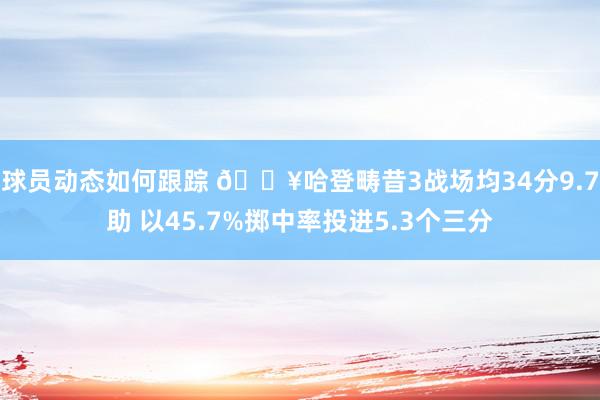 球员动态如何跟踪 🔥哈登畴昔3战场均34分9.7助 以45.7%掷中率投进5.3个三分