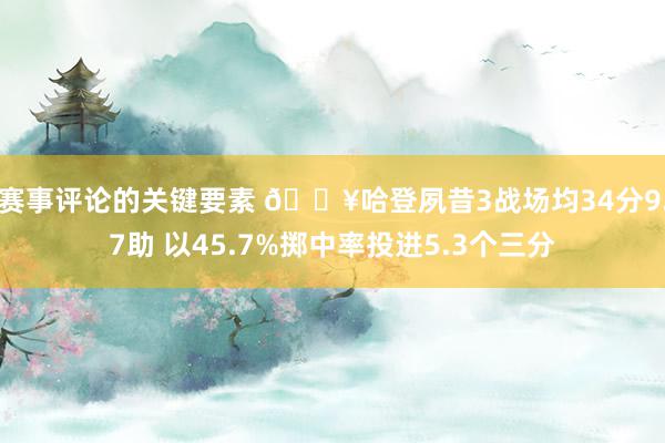 赛事评论的关键要素 🔥哈登夙昔3战场均34分9.7助 以45.7%掷中率投进5.3个三分