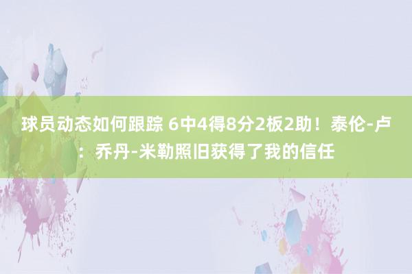 球员动态如何跟踪 6中4得8分2板2助！泰伦-卢：乔丹-米勒照旧获得了我的信任