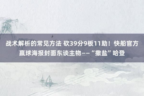 战术解析的常见方法 砍39分9板11助！快船官方赢球海报封面东谈主物——“撒盐”哈登