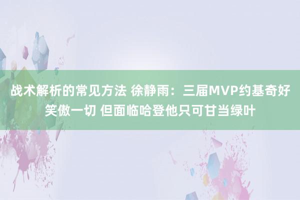 战术解析的常见方法 徐静雨：三届MVP约基奇好笑傲一切 但面临哈登他只可甘当绿叶